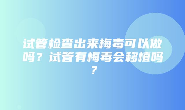 试管检查出来梅毒可以做吗？试管有梅毒会移植吗？