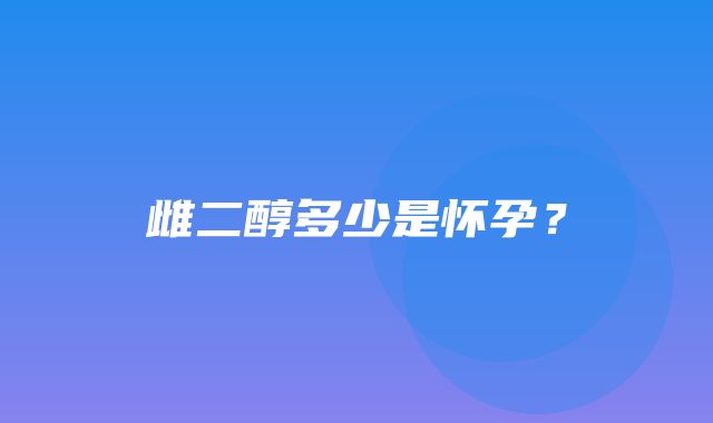 雌二醇多少是怀孕？