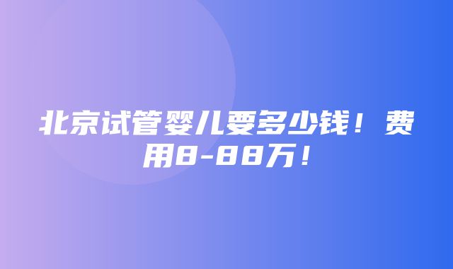 北京试管婴儿要多少钱！费用8-88万！