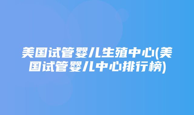 美国试管婴儿生殖中心(美国试管婴儿中心排行榜)