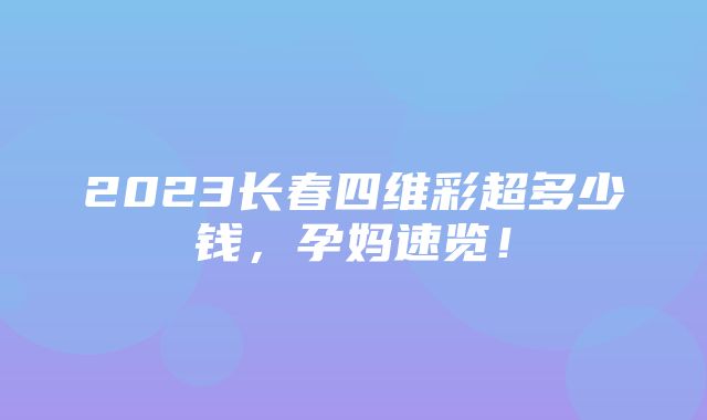 2023长春四维彩超多少钱，孕妈速览！