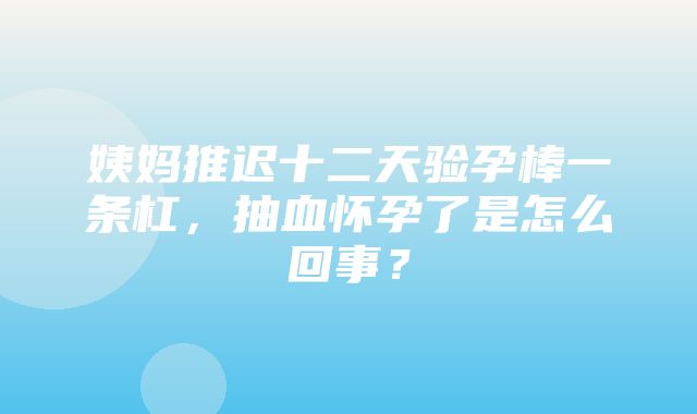 姨妈推迟十二天验孕棒一条杠，抽血怀孕了是怎么回事？