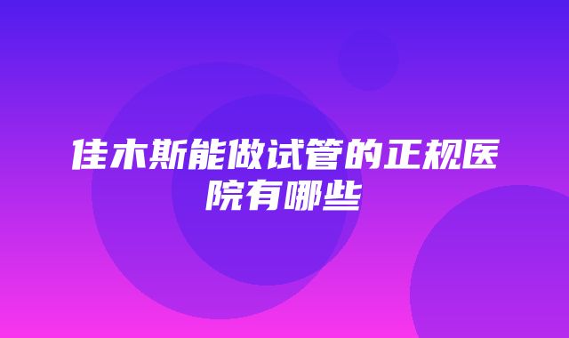 佳木斯能做试管的正规医院有哪些