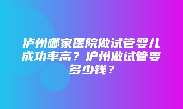 泸州哪家医院做试管婴儿成功率高？沪州做试管要多少钱？