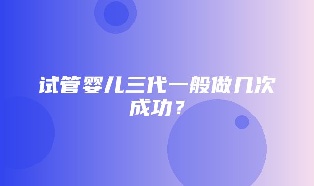 试管婴儿三代一般做几次成功？