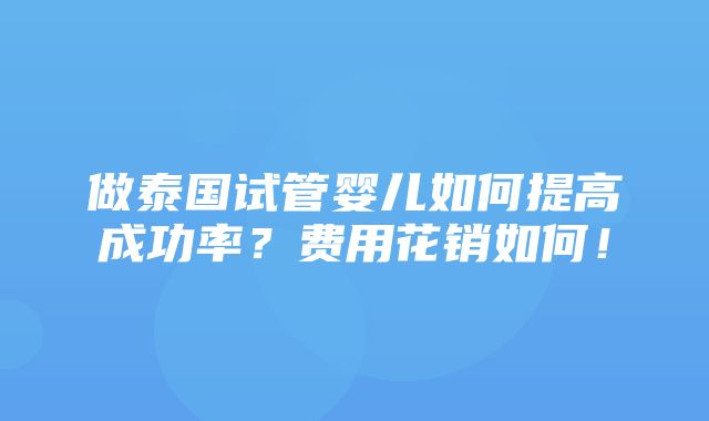 做泰国试管婴儿如何提高成功率？费用花销如何！