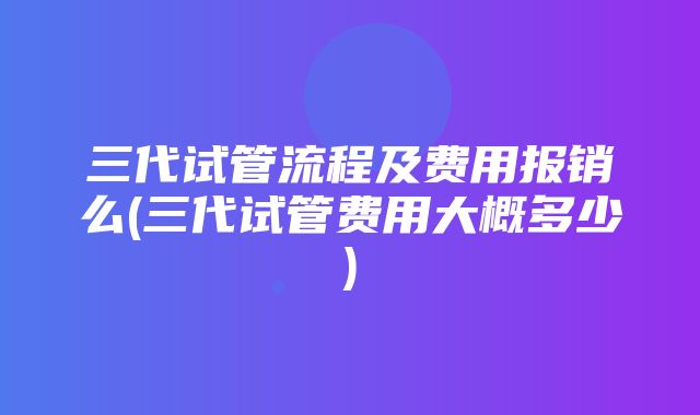 三代试管流程及费用报销么(三代试管费用大概多少)