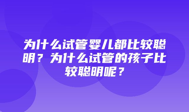 为什么试管婴儿都比较聪明？为什么试管的孩子比较聪明呢？