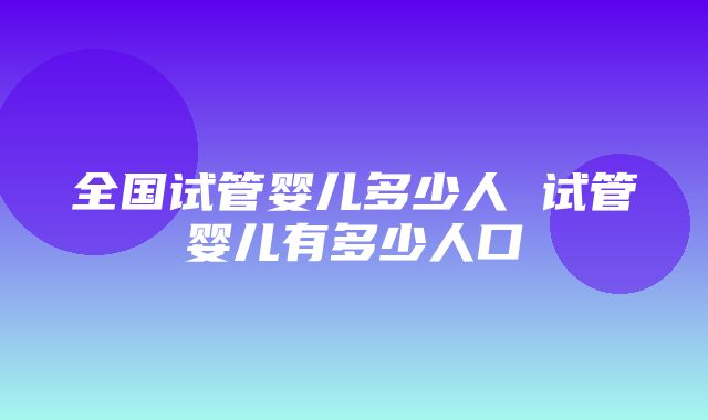 全国试管婴儿多少人 试管婴儿有多少人口