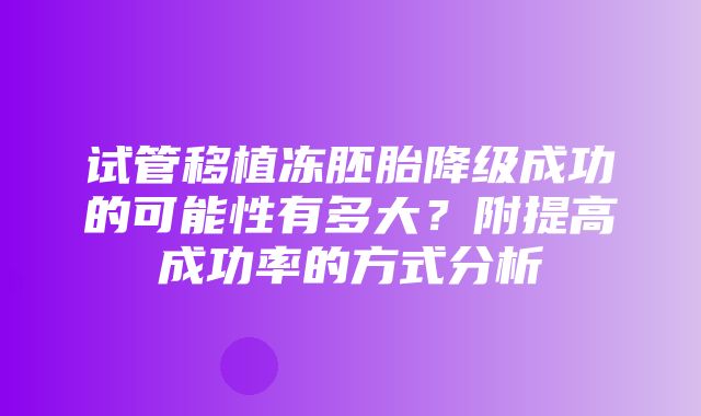 试管移植冻胚胎降级成功的可能性有多大？附提高成功率的方式分析