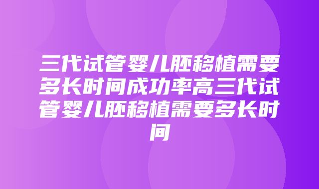 三代试管婴儿胚移植需要多长时间成功率高三代试管婴儿胚移植需要多长时间