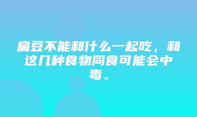 扁豆不能和什么一起吃，和这几种食物同食可能会中毒。