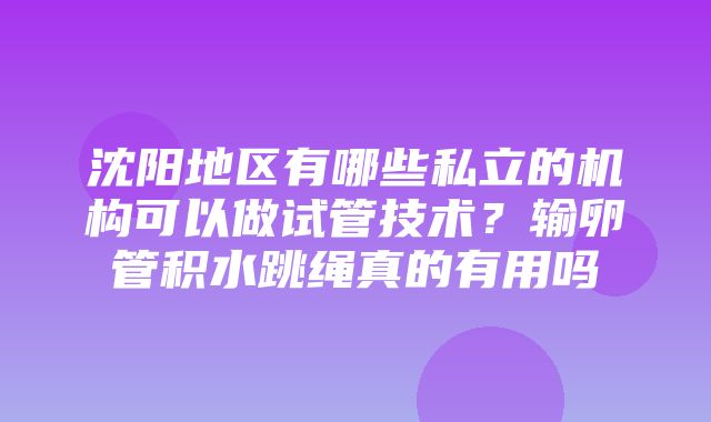 沈阳地区有哪些私立的机构可以做试管技术？输卵管积水跳绳真的有用吗