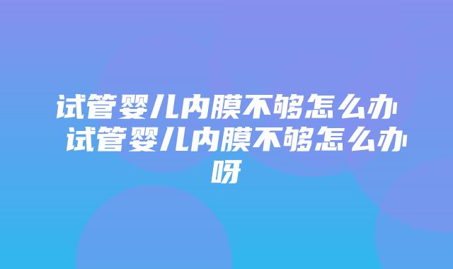 试管婴儿内膜不够怎么办 试管婴儿内膜不够怎么办呀