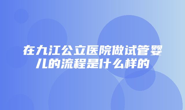 在九江公立医院做试管婴儿的流程是什么样的