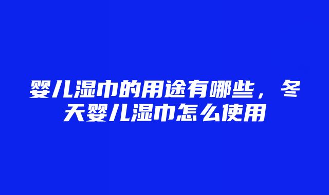 婴儿湿巾的用途有哪些，冬天婴儿湿巾怎么使用