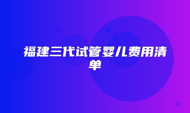 福建三代试管婴儿费用清单