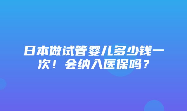 日本做试管婴儿多少钱一次！会纳入医保吗？