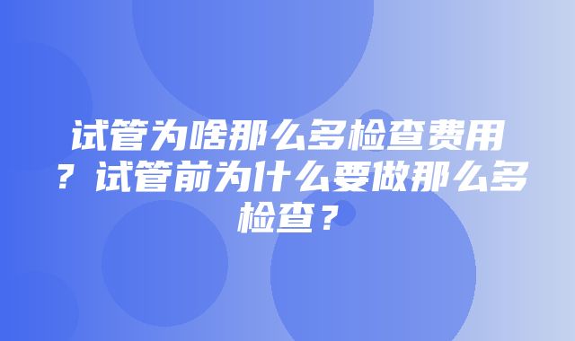 试管为啥那么多检查费用？试管前为什么要做那么多检查？