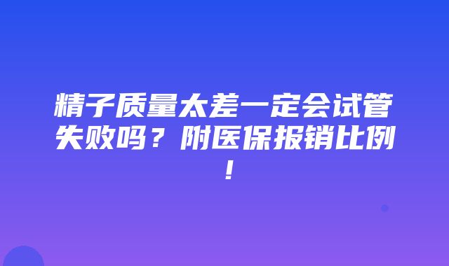 精子质量太差一定会试管失败吗？附医保报销比例！