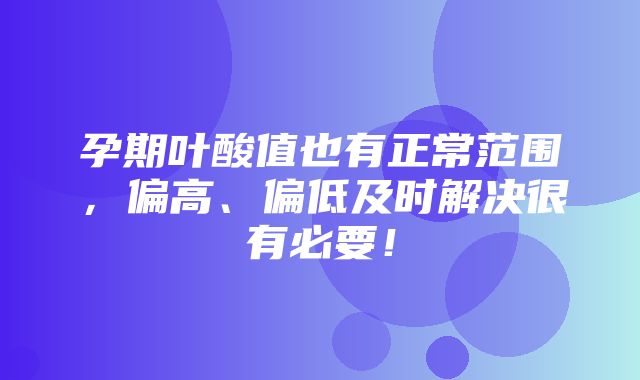 孕期叶酸值也有正常范围，偏高、偏低及时解决很有必要！