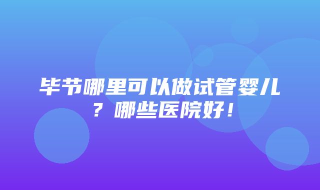 毕节哪里可以做试管婴儿？哪些医院好！