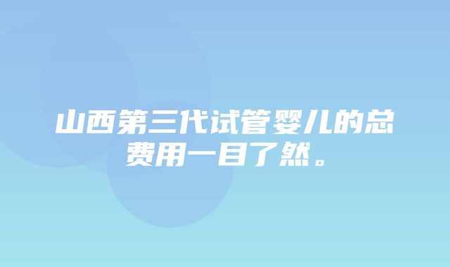 山西第三代试管婴儿的总费用一目了然。