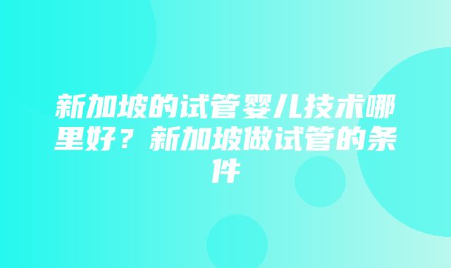 新加坡的试管婴儿技术哪里好？新加坡做试管的条件