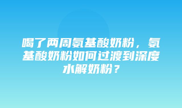 喝了两周氨基酸奶粉，氨基酸奶粉如何过渡到深度水解奶粉？