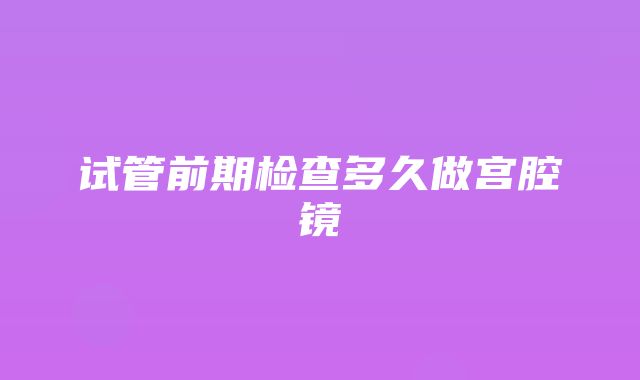 试管前期检查多久做宫腔镜