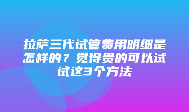 拉萨三代试管费用明细是怎样的？觉得贵的可以试试这3个方法