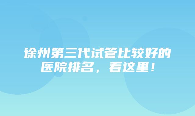 徐州第三代试管比较好的医院排名，看这里！