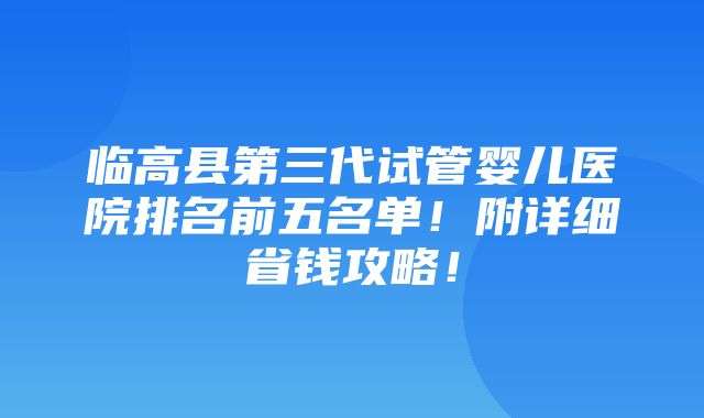 临高县第三代试管婴儿医院排名前五名单！附详细省钱攻略！