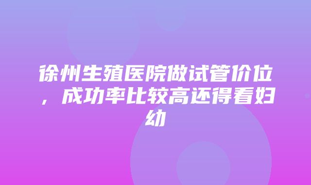 徐州生殖医院做试管价位，成功率比较高还得看妇幼