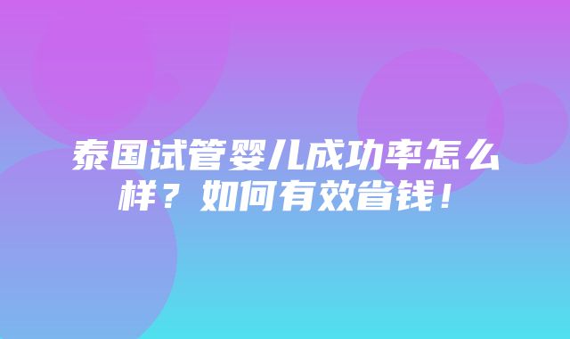 泰国试管婴儿成功率怎么样？如何有效省钱！