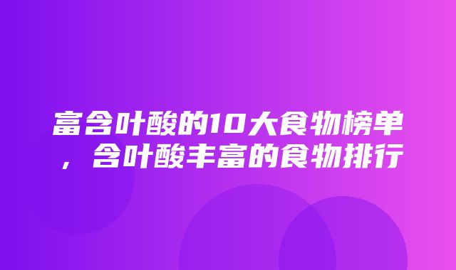 富含叶酸的10大食物榜单，含叶酸丰富的食物排行