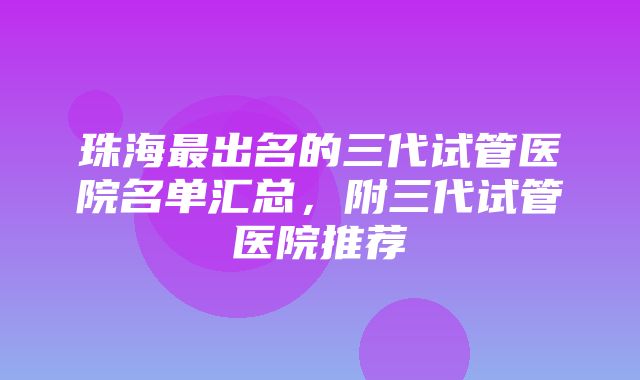 珠海最出名的三代试管医院名单汇总，附三代试管医院推荐