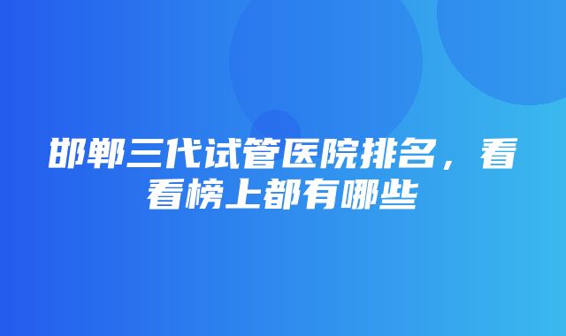 邯郸三代试管医院排名，看看榜上都有哪些