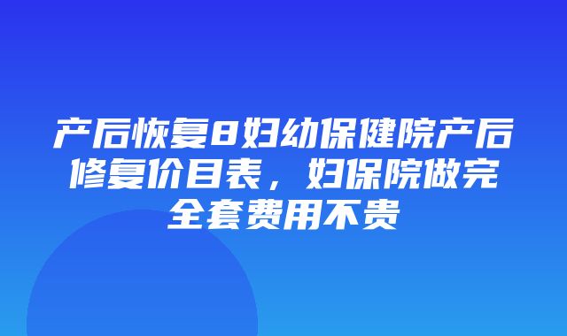 产后恢复8妇幼保健院产后修复价目表，妇保院做完全套费用不贵