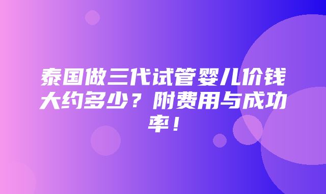 泰国做三代试管婴儿价钱大约多少？附费用与成功率！