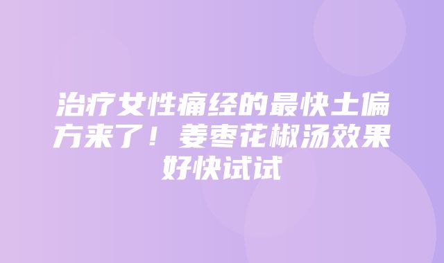 治疗女性痛经的最快土偏方来了！姜枣花椒汤效果好快试试