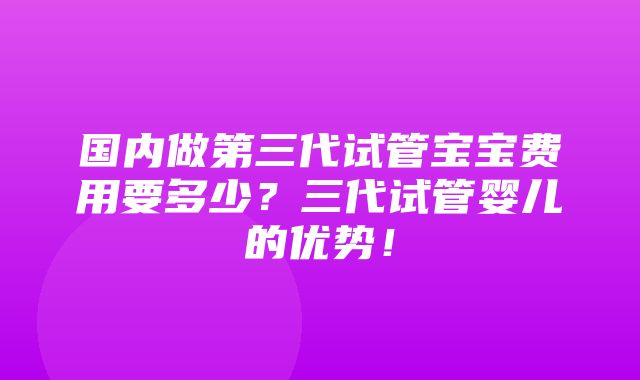 国内做第三代试管宝宝费用要多少？三代试管婴儿的优势！