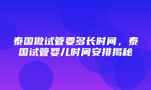 泰国做试管要多长时间，泰国试管婴儿时间安排揭秘