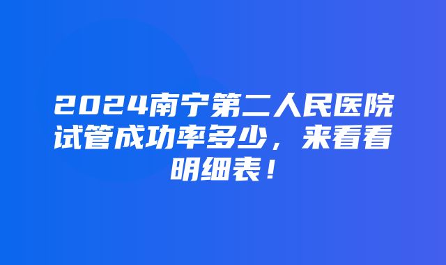 2024南宁第二人民医院试管成功率多少，来看看明细表！