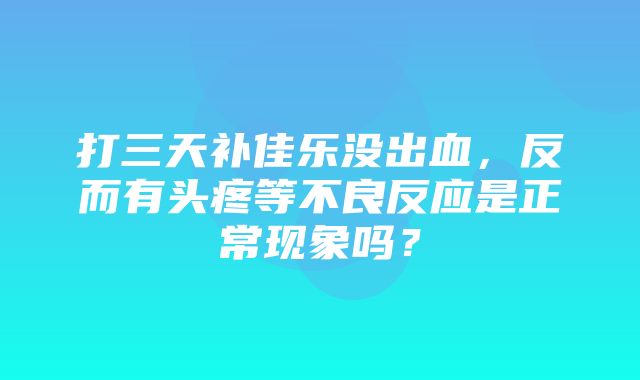 打三天补佳乐没出血，反而有头疼等不良反应是正常现象吗？