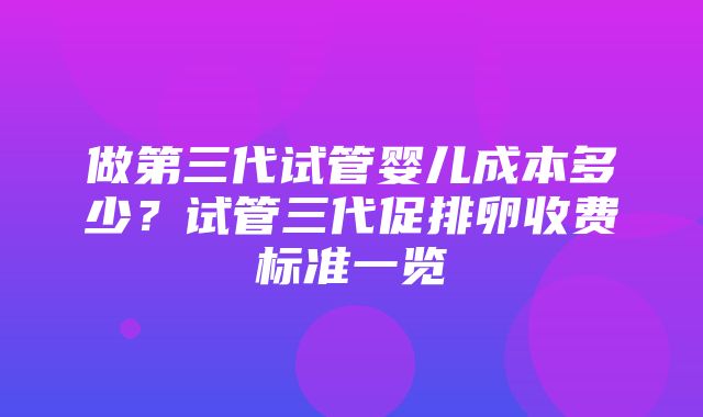 做第三代试管婴儿成本多少？试管三代促排卵收费标准一览