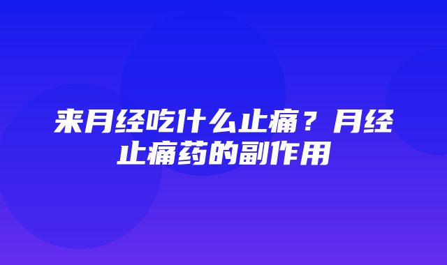 来月经吃什么止痛？月经止痛药的副作用