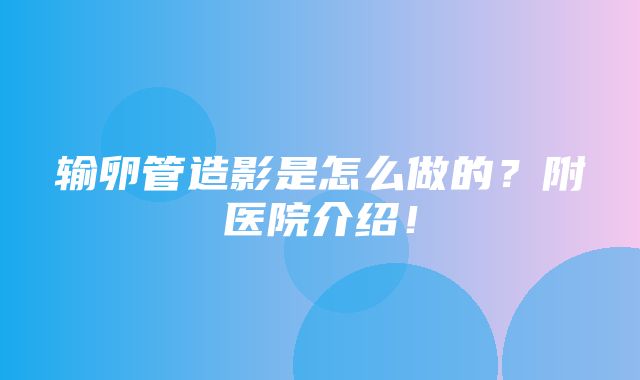 输卵管造影是怎么做的？附医院介绍！