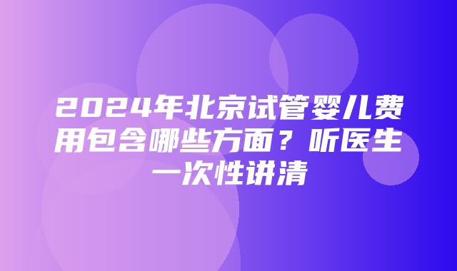 2024年北京试管婴儿费用包含哪些方面？听医生一次性讲清