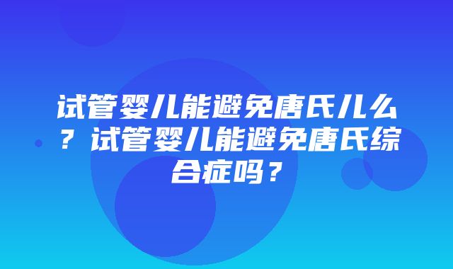 试管婴儿能避免唐氏儿么？试管婴儿能避免唐氏综合症吗？